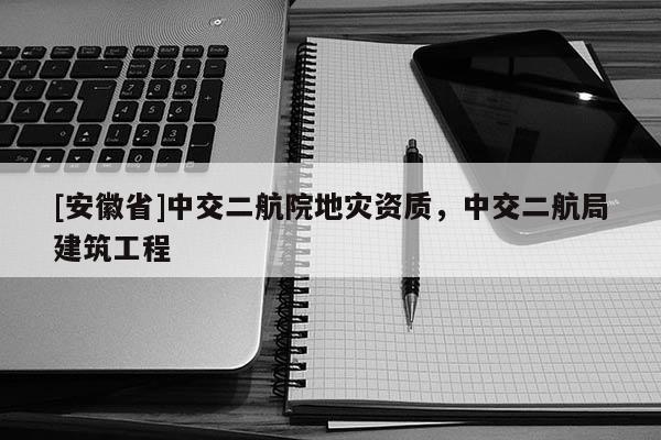 [安徽省]中交二航院地災資質，中交二航局建筑工程