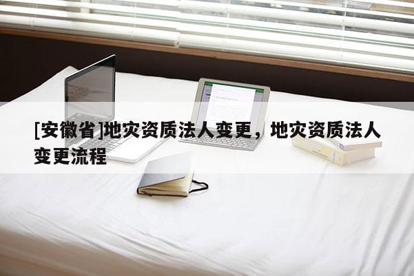 [安徽省]地災資質法人變更，地災資質法人變更流程