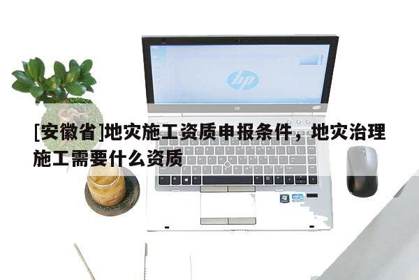 [安徽省]地災施工資質申報條件，地災治理施工需要什么資質