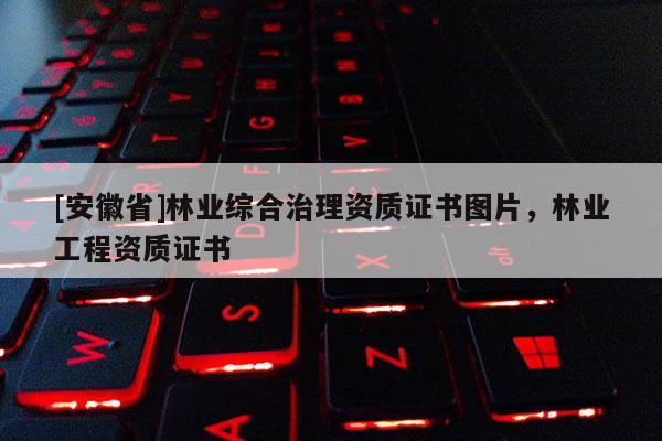 [安徽省]林業(yè)綜合治理資質(zhì)證書圖片，林業(yè)工程資質(zhì)證書