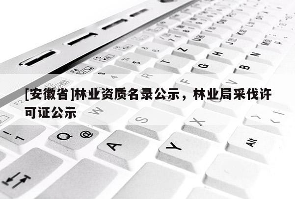 [安徽省]林業資質名錄公示，林業局采伐許可證公示