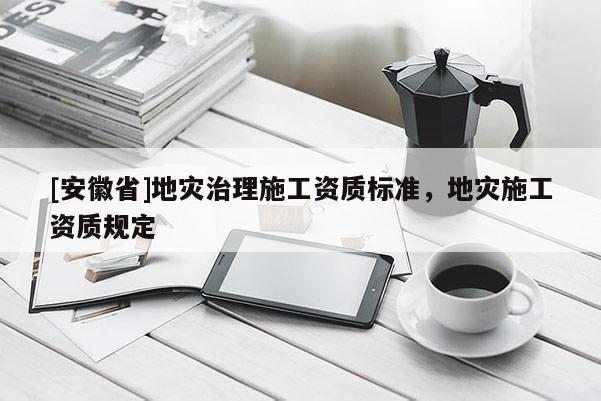 [安徽省]地災治理施工資質標準，地災施工資質規定
