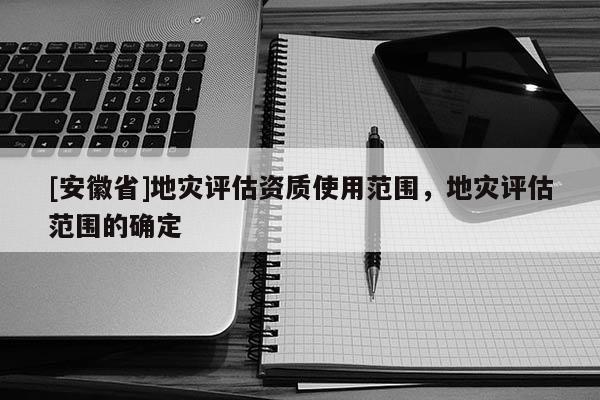 [安徽省]地災評估資質使用范圍，地災評估范圍的確定