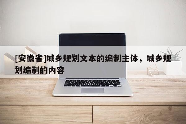 [安徽省]城鄉規劃文本的編制主體，城鄉規劃編制的內容