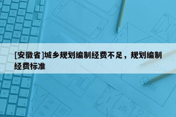 [安徽省]城鄉規劃編制經費不足，規劃編制經費標準