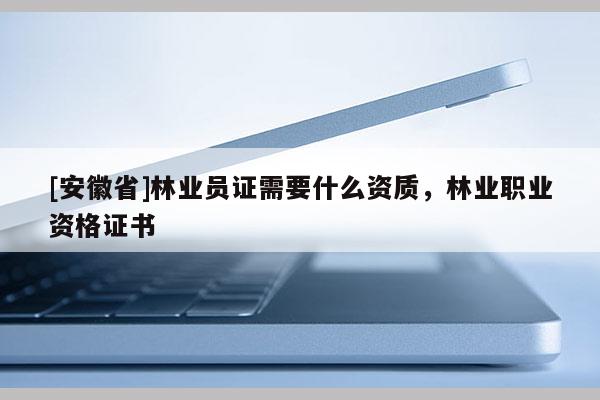 [安徽省]林業員證需要什么資質，林業職業資格證書