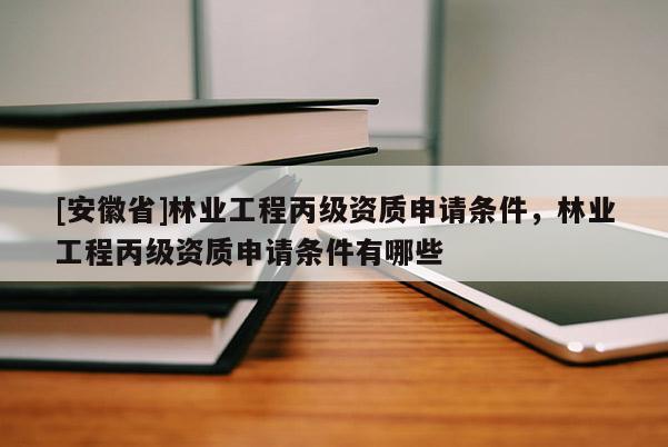 [安徽省]林業(yè)工程丙級資質(zhì)申請條件，林業(yè)工程丙級資質(zhì)申請條件有哪些