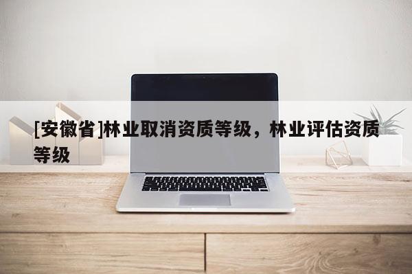 [安徽省]林業取消資質等級，林業評估資質等級