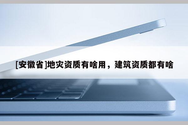 [安徽省]地災資質有啥用，建筑資質都有啥