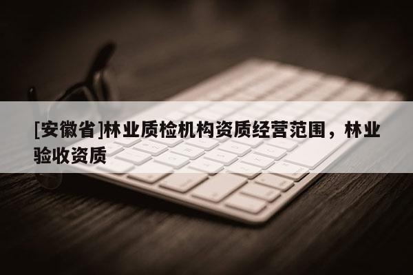 [安徽省]林業質檢機構資質經營范圍，林業驗收資質