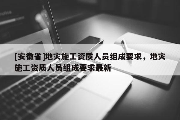 [安徽省]地災施工資質人員組成要求，地災施工資質人員組成要求最新