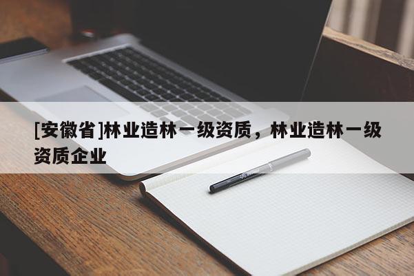 [安徽省]林業(yè)造林一級資質(zhì)，林業(yè)造林一級資質(zhì)企業(yè)