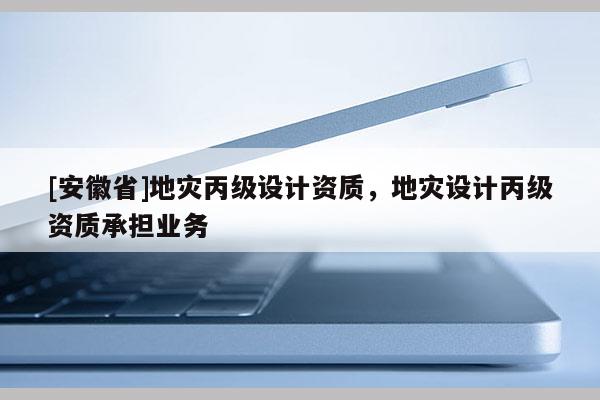 [安徽省]地災丙級設計資質，地災設計丙級資質承擔業務