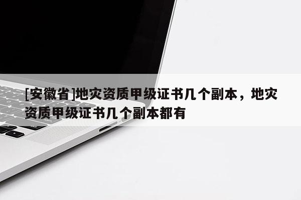 [安徽省]地災資質甲級證書幾個副本，地災資質甲級證書幾個副本都有