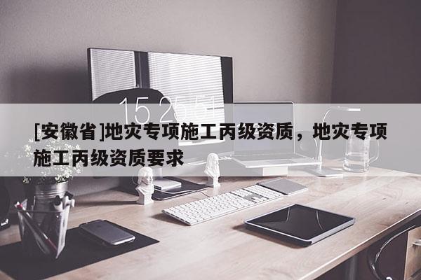 [安徽省]地災專項施工丙級資質，地災專項施工丙級資質要求
