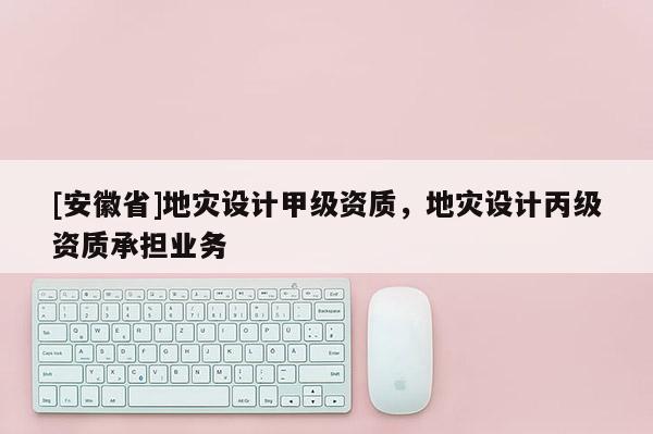 [安徽省]地災設計甲級資質，地災設計丙級資質承擔業務