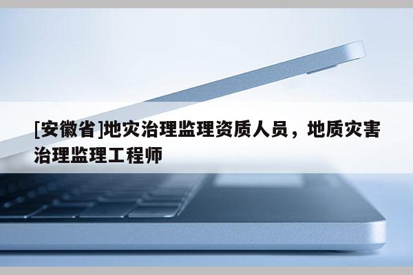 [安徽省]地災(zāi)治理監(jiān)理資質(zhì)人員，地質(zhì)災(zāi)害治理監(jiān)理工程師