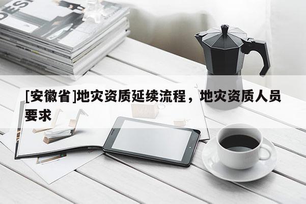 [安徽省]地災資質延續流程，地災資質人員要求