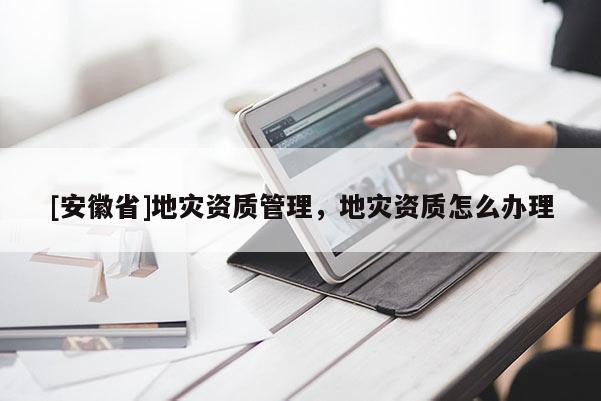[安徽省]地災(zāi)資質(zhì)管理，地災(zāi)資質(zhì)怎么辦理