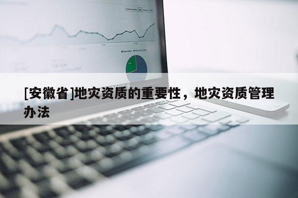 [安徽省]地災資質的重要性，地災資質管理辦法