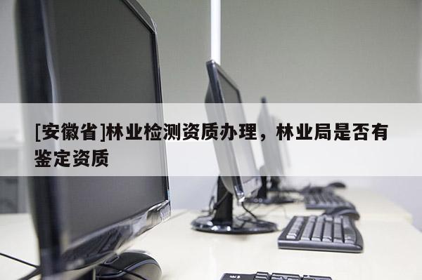 [安徽省]林業檢測資質辦理，林業局是否有鑒定資質