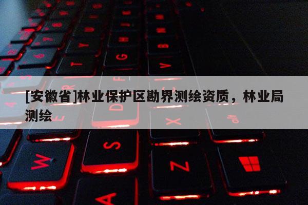 [安徽省]林業保護區勘界測繪資質，林業局測繪