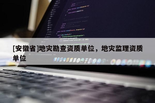 [安徽省]地災(zāi)勘查資質(zhì)單位，地災(zāi)監(jiān)理資質(zhì)單位