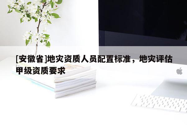 [安徽省]地災(zāi)資質(zhì)人員配置標(biāo)準(zhǔn)，地災(zāi)評(píng)估甲級(jí)資質(zhì)要求