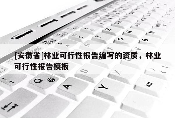 [安徽省]林業(yè)可行性報告編寫的資質(zhì)，林業(yè)可行性報告模板