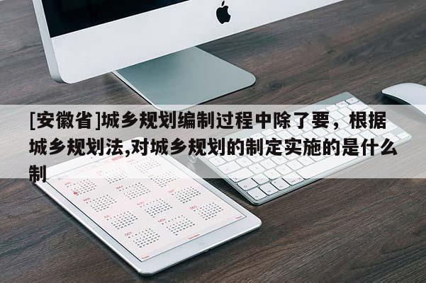 [安徽省]城鄉規劃編制過程中除了要，根據城鄉規劃法,對城鄉規劃的制定實施的是什么制