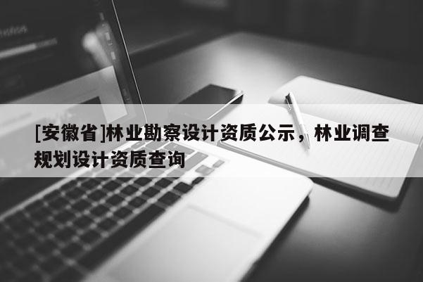 [安徽省]林業勘察設計資質公示，林業調查規劃設計資質查詢