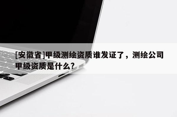 [安徽省]甲級測繪資質誰發證了，測繪公司甲級資質是什么?