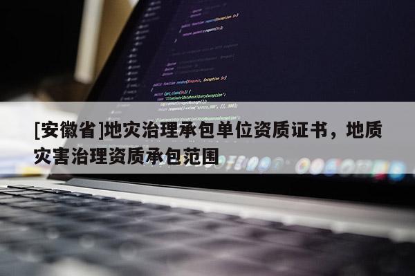 [安徽省]地災治理承包單位資質(zhì)證書，地質(zhì)災害治理資質(zhì)承包范圍