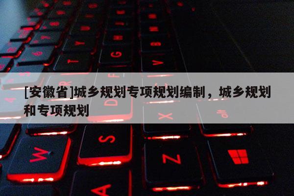 [安徽省]城鄉規劃專項規劃編制，城鄉規劃和專項規劃