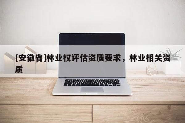 [安徽省]林業(yè)權(quán)評(píng)估資質(zhì)要求，林業(yè)相關(guān)資質(zhì)