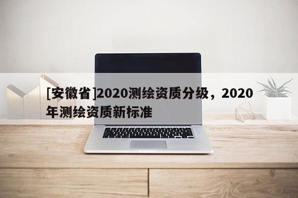 [安徽省]2020測繪資質分級，2020年測繪資質新標準