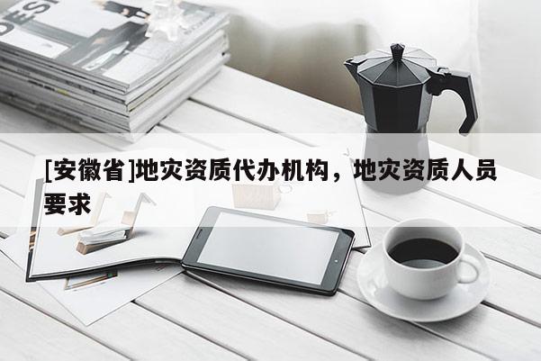 [安徽省]地災(zāi)資質(zhì)代辦機(jī)構(gòu)，地災(zāi)資質(zhì)人員要求