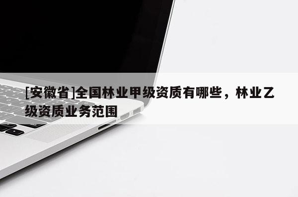 [安徽省]全國林業甲級資質有哪些，林業乙級資質業務范圍