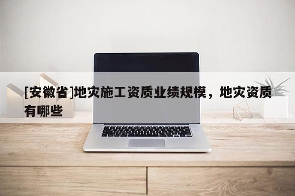 [安徽省]地災施工資質業績規模，地災資質有哪些