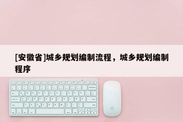 [安徽省]城鄉規劃編制流程，城鄉規劃編制程序