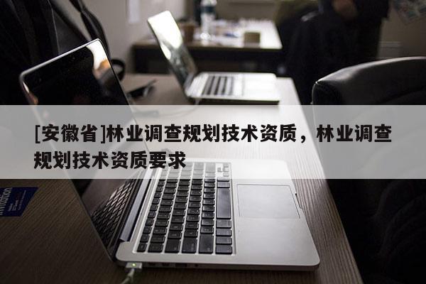 [安徽省]林業(yè)調(diào)查規(guī)劃技術(shù)資質(zhì)，林業(yè)調(diào)查規(guī)劃技術(shù)資質(zhì)要求