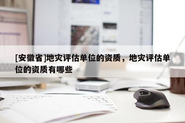 [安徽省]地災評估單位的資質，地災評估單位的資質有哪些