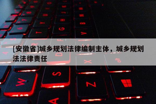 [安徽省]城鄉規劃法律編制主體，城鄉規劃法法律責任
