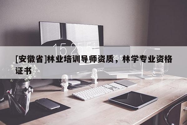 [安徽省]林業(yè)培訓(xùn)導(dǎo)師資質(zhì)，林學(xué)專業(yè)資格證書