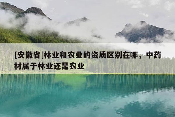 [安徽省]林業(yè)和農(nóng)業(yè)的資質(zhì)區(qū)別在哪，中藥材屬于林業(yè)還是農(nóng)業(yè)