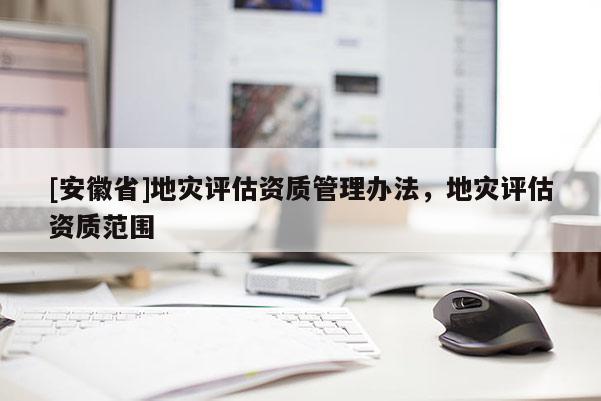 [安徽省]地災評估資質管理辦法，地災評估資質范圍