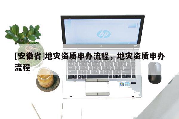 [安徽省]地災資質申辦流程，地災資質申辦流程