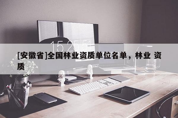 [安徽省]全國林業(yè)資質(zhì)單位名單，林業(yè) 資質(zhì)