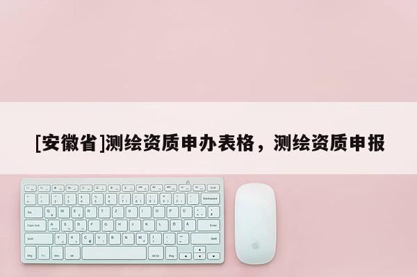 [安徽省]測(cè)繪資質(zhì)申辦表格，測(cè)繪資質(zhì)申報(bào)