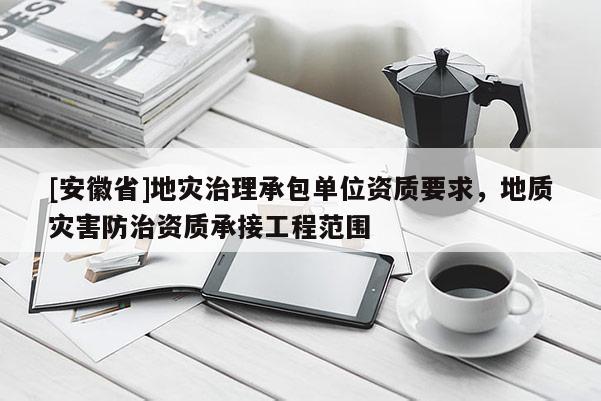[安徽省]地災(zāi)治理承包單位資質(zhì)要求，地質(zhì)災(zāi)害防治資質(zhì)承接工程范圍